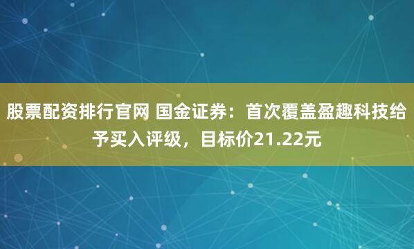 股票配资排行官网 国金证券：首次覆盖盈趣科技给予买入评级，目标价21.22元