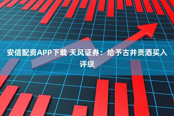 安信配资APP下载 天风证券：给予古井贡酒买入评级