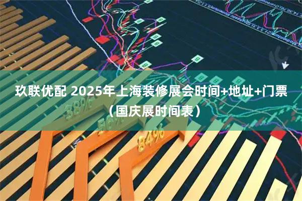 玖联优配 2025年上海装修展会时间+地址+门票（国庆展时间表）