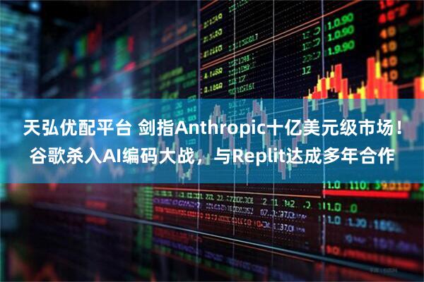 天弘优配平台 剑指Anthropic十亿美元级市场！谷歌杀入AI编码大战，与Replit达成多年合作