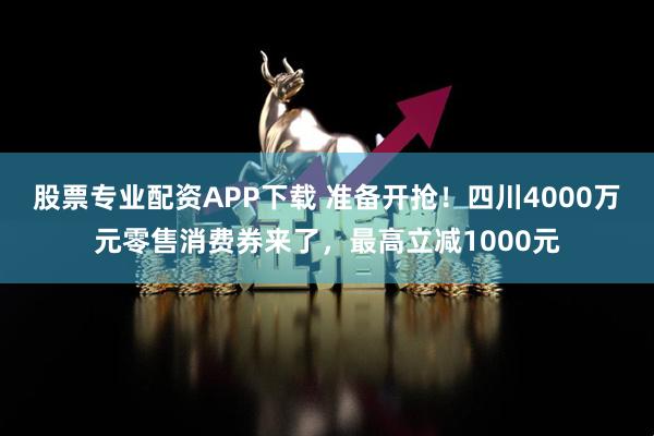 股票专业配资APP下载 准备开抢！四川4000万元零售消费券来了，最高立减1000元