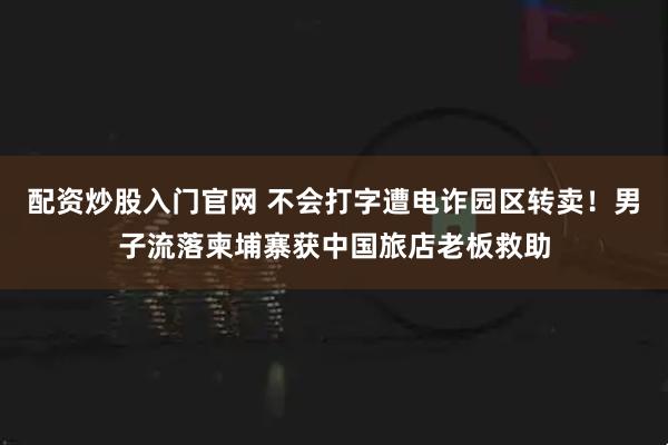 配资炒股入门官网 不会打字遭电诈园区转卖！男子流落柬埔寨获中国旅店老板救助