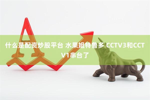 什么是配资炒股平台 水果姐特鲁多 CCTV3和CCTV1串台了