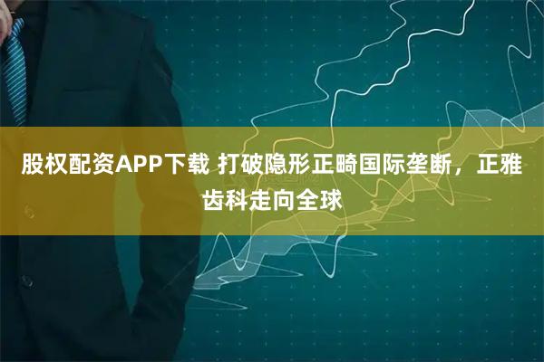 股权配资APP下载 打破隐形正畸国际垄断,正雅齿科走向全球