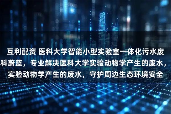 互利配资 医科大学智能小型实验室一体化污水废水处理设备十大品牌中科蔚蓝，专业解决医科大学实验动物学产生的废水，守护周边生态环境安全