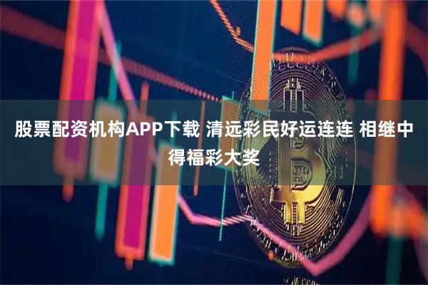 股票配资机构APP下载 清远彩民好运连连 相继中得福彩大奖