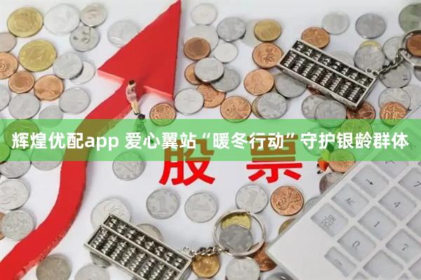 辉煌优配app 爱心翼站“暖冬行动”守护银龄群体