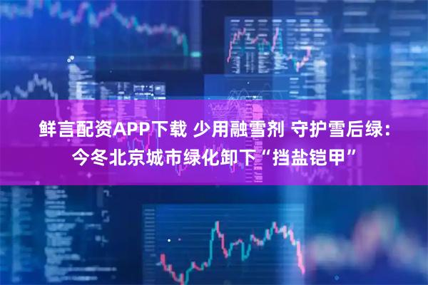 鲜言配资APP下载 少用融雪剂 守护雪后绿：今冬北京城市绿化卸下“挡盐铠甲”