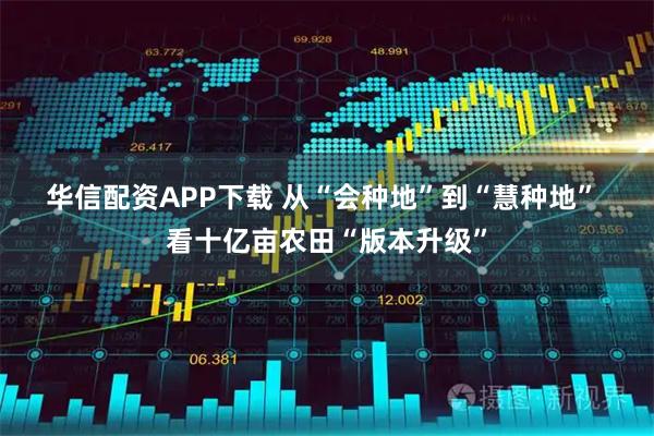 华信配资APP下载 从“会种地”到“慧种地” 看十亿亩农田“版本升级”