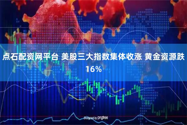 点石配资网平台 美股三大指数集体收涨 黄金资源跌16%