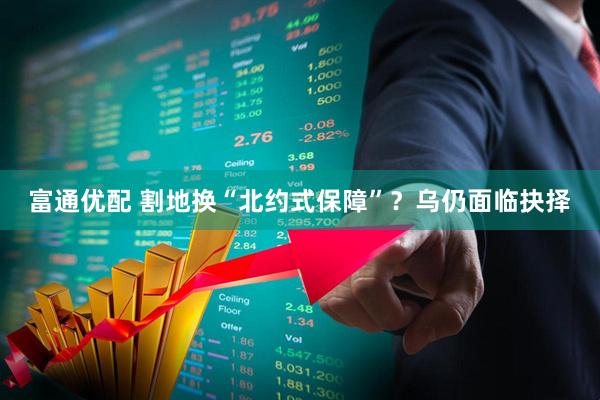 富通优配 割地换“北约式保障”？乌仍面临抉择