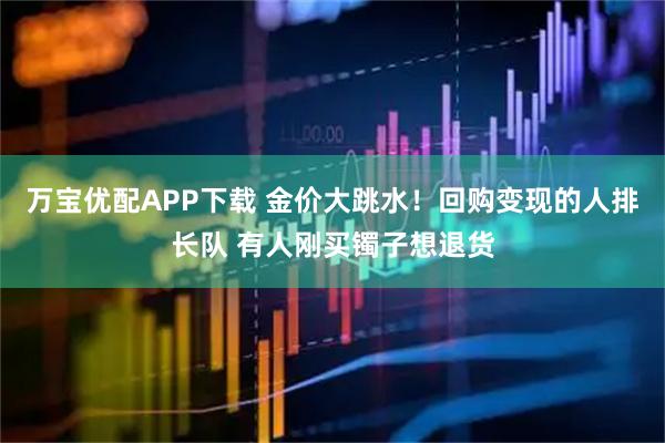 万宝优配APP下载 金价大跳水！回购变现的人排长队 有人刚买镯子想退货