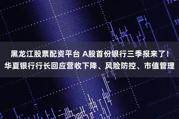 黑龙江股票配资平台 A股首份银行三季报来了！华夏银行行长回应营收下降、风险防控、市值管理