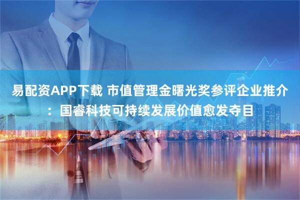 易配资APP下载 市值管理金曙光奖参评企业推介：国睿科技可持续发展价值愈发夺目
