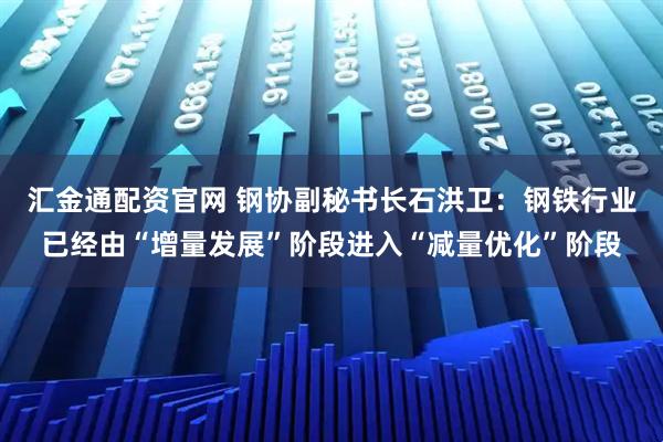 汇金通配资官网 钢协副秘书长石洪卫：钢铁行业已经由“增量发展”阶段进入“减量优化”阶段