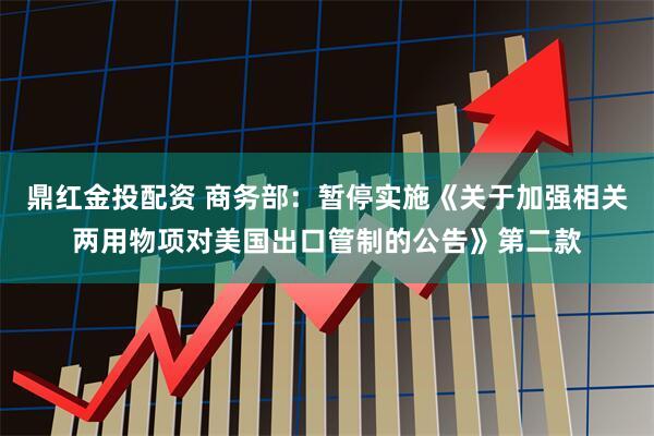 鼎红金投配资 商务部：暂停实施《关于加强相关两用物项对美国出口管制的公告》第二款