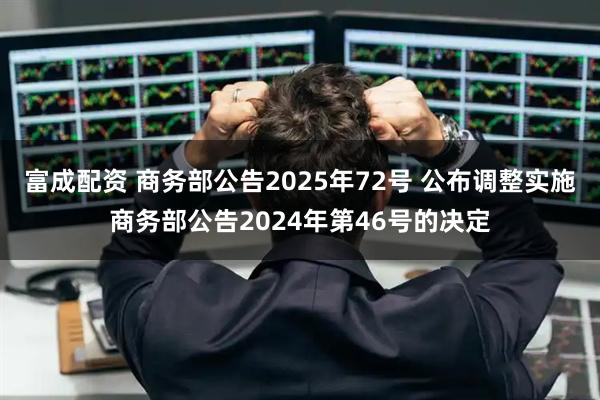 富成配资 商务部公告2025年72号 公布调整实施商务部公告2024年第46号的决定