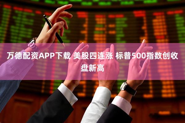 万德配资APP下载 美股四连涨 标普500指数创收盘新高