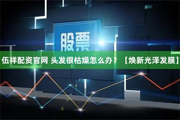 伍祥配资官网 头发很枯燥怎么办?【焕新光泽发膜】