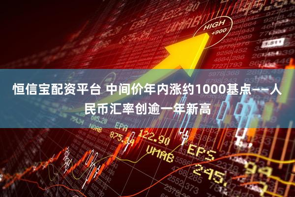 恒信宝配资平台 中间价年内涨约1000基点——人民币汇率创逾一年新高