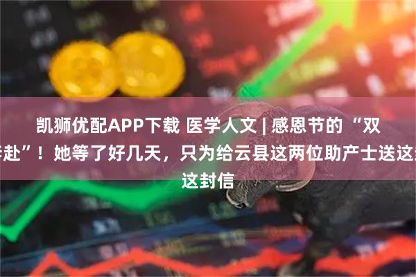 凯狮优配APP下载 医学人文 | 感恩节的 “双向奔赴”！她等了好几天，只为给云县这两位助产士送这封信