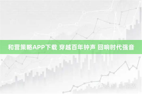 和营策略APP下载 穿越百年钟声 回响时代强音