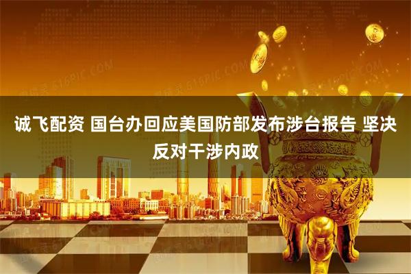 诚飞配资 国台办回应美国防部发布涉台报告 坚决反对干涉内政