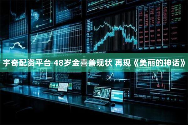 宇奇配资平台 48岁金喜善现状 再现《美丽的神话》