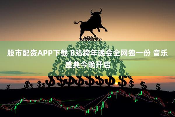 股市配资APP下载 B站跨年晚会全网独一份 音乐盛典今晚开启