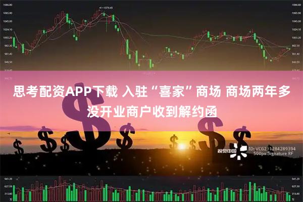 思考配资APP下载 入驻“喜家”商场 商场两年多没开业商户收到解约函