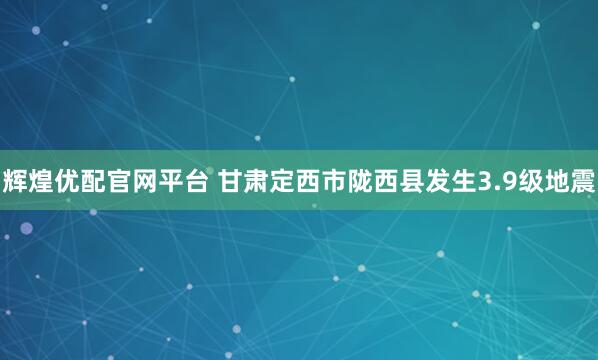 辉煌优配官网平台 甘肃定西市陇西县发生3.9级地震