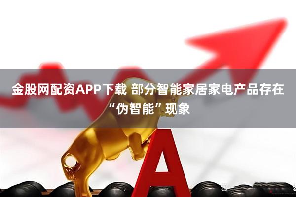 金股网配资APP下载 部分智能家居家电产品存在“伪智能”现象