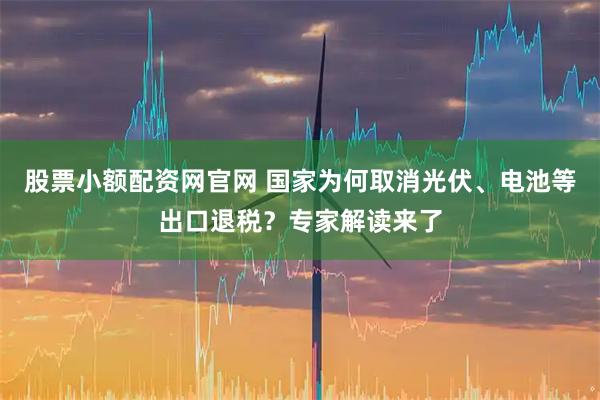 股票小额配资网官网 国家为何取消光伏、电池等出口退税？专家解读来了