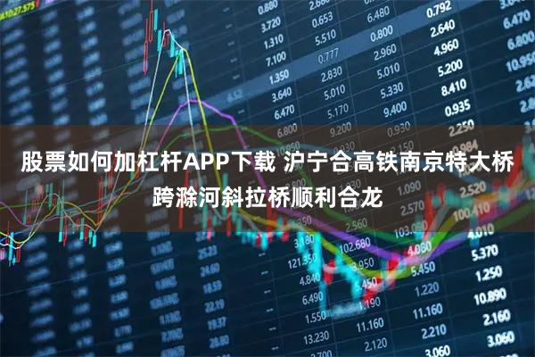 股票如何加杠杆APP下载 沪宁合高铁南京特大桥跨滁河斜拉桥顺利合龙