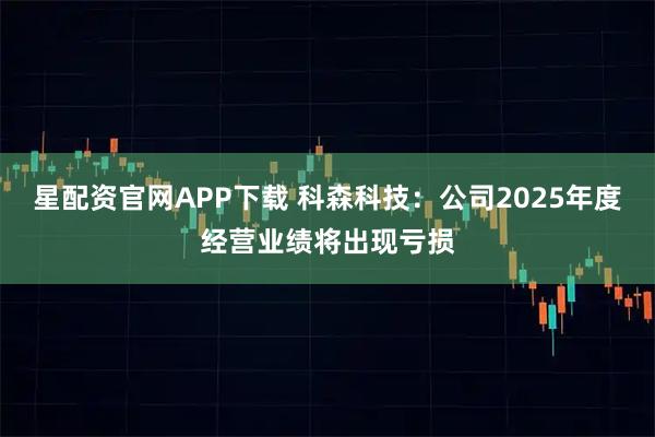 星配资官网APP下载 科森科技：公司2025年度经营业绩将出现亏损
