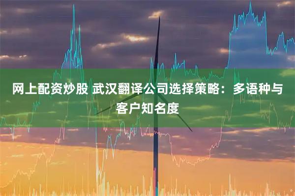 网上配资炒股 武汉翻译公司选择策略：多语种与客户知名度