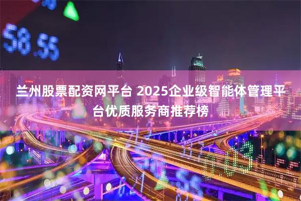 兰州股票配资网平台 2025企业级智能体管理平台优质服务商推荐榜
