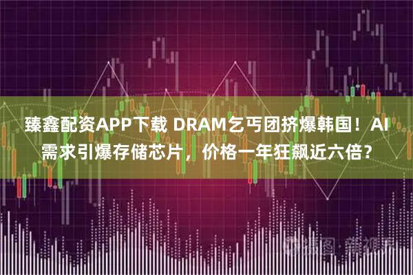 臻鑫配资APP下载 DRAM乞丐团挤爆韩国！AI需求引爆存储芯片，价格一年狂飙近六倍？