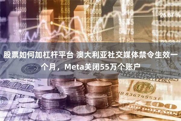 股票如何加杠杆平台 澳大利亚社交媒体禁令生效一个月，Meta关闭55万个账户