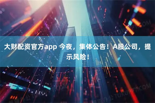 大财配资官方app 今夜，集体公告！A股公司，提示风险！