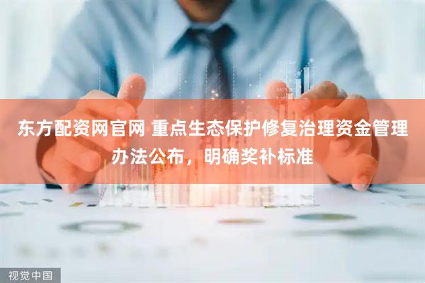 东方配资网官网 重点生态保护修复治理资金管理办法公布，明确奖补标准