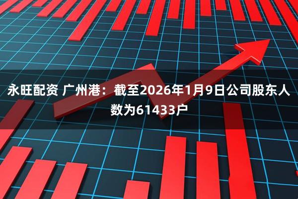 永旺配资 广州港：截至2026年1月9日公司股东人数为61433户