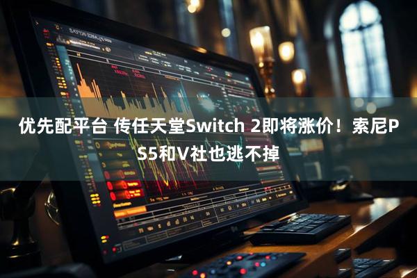 优先配平台 传任天堂Switch 2即将涨价！索尼PS5和V社也逃不掉