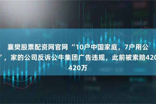 襄樊股票配资网官网 “10户中国家庭，7户用公牛”，家的公司反诉公牛集团广告违规，此前被索赔420万