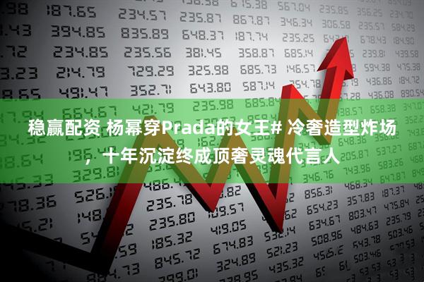 稳赢配资 杨幂穿Prada的女王# 冷奢造型炸场，十年沉淀终成顶奢灵魂代言人