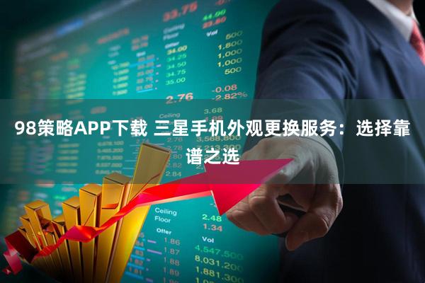 98策略APP下载 三星手机外观更换服务：选择靠谱之选