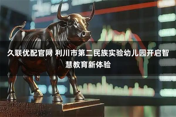 久联优配官网 利川市第二民族实验幼儿园开启智慧教育新体验