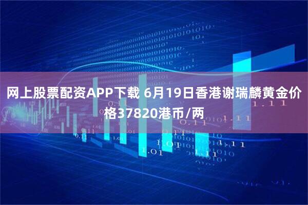 网上股票配资APP下载 6月19日香港谢瑞麟黄金价格37820港币/两