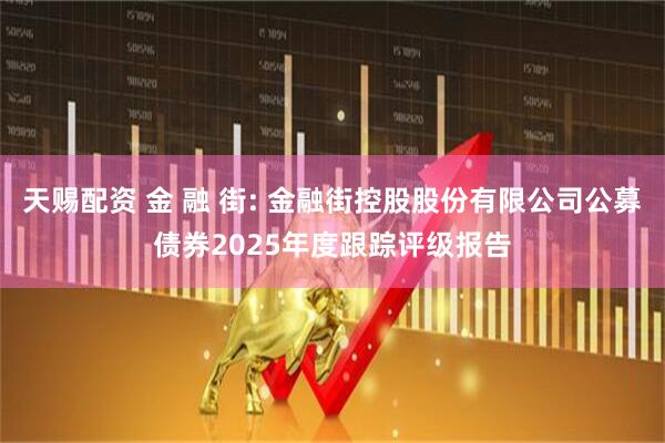 天赐配资 金 融 街: 金融街控股股份有限公司公募债券2025年度跟踪评级报告