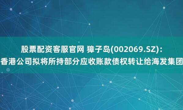 股票配资客服官网 獐子岛(002069.SZ)：香港公司拟将所持部分应收账款债权转让给海发集团